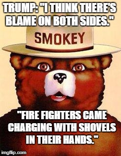 smokey the bear | TRUMP: "I THINK THERE'S BLAME ON BOTH SIDES."; "FIRE FIGHTERS CAME CHARGING WITH SHOVELS IN THEIR HANDS." | image tagged in smokey the bear | made w/ Imgflip meme maker