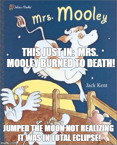 eclipsamania | THIS JUST IN: 
MRS. MOOLEY BURNED TO DEATH! JUMPED THE MOON NOT REALIZING IT WAS IN TOTAL ECLIPSE! | image tagged in eclipse 2017 | made w/ Imgflip meme maker