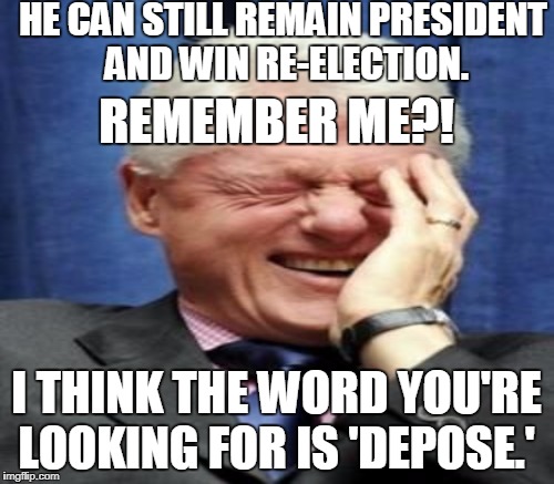 HE CAN STILL REMAIN PRESIDENT AND WIN RE-ELECTION. I THINK THE WORD YOU'RE LOOKING FOR IS 'DEPOSE.' REMEMBER ME?! | made w/ Imgflip meme maker