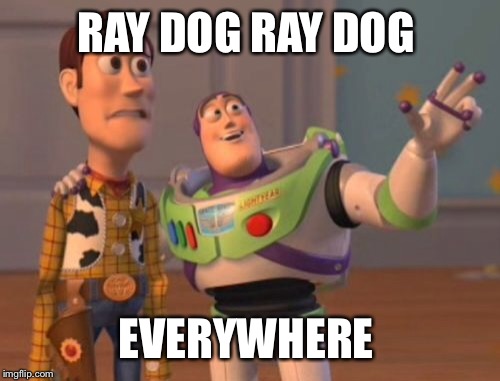 X, X Everywhere Meme | RAY DOG RAY DOG; EVERYWHERE | image tagged in memes,x x everywhere | made w/ Imgflip meme maker