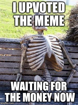Waiting Skeleton Meme | I UPVOTED THE MEME WAITING FOR THE MONEY NOW | image tagged in memes,waiting skeleton | made w/ Imgflip meme maker