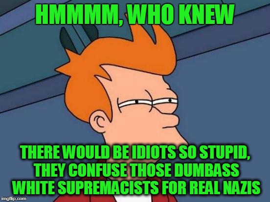 Futurama Fry Meme | HMMMM, WHO KNEW THERE WOULD BE IDIOTS SO STUPID, THEY CONFUSE THOSE DUMBASS WHITE SUPREMACISTS FOR REAL NAZIS | image tagged in memes,futurama fry | made w/ Imgflip meme maker