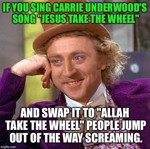 Creepy Condescending Wonka Meme | IF YOU SING CARRIE UNDERWOOD'S SONG "JESUS TAKE THE WHEEL"; AND SWAP IT TO "ALLAH TAKE THE WHEEL" PEOPLE JUMP OUT OF THE WAY SCREAMING. | image tagged in memes,creepy condescending wonka,politics,political meme,political,funny | made w/ Imgflip meme maker