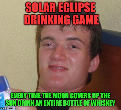 You win | SOLAR ECLIPSE DRINKING GAME; EVERY TIME THE MOON COVERS UP THE SUN DRINK AN ENTIRE BOTTLE OF WHISKEY | image tagged in memes,10 guy,solar eclipse,drinking | made w/ Imgflip meme maker