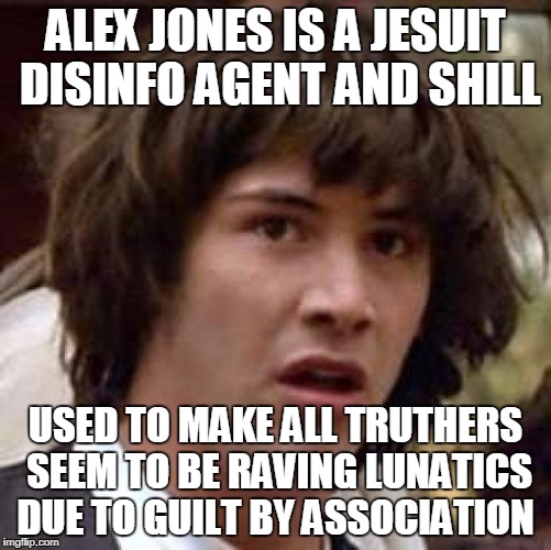 Conspiracy Keanu Meme | ALEX JONES IS A JESUIT DISINFO AGENT AND SHILL USED TO MAKE ALL TRUTHERS SEEM TO BE RAVING LUNATICS DUE TO GUILT BY ASSOCIATION | image tagged in memes,conspiracy keanu | made w/ Imgflip meme maker