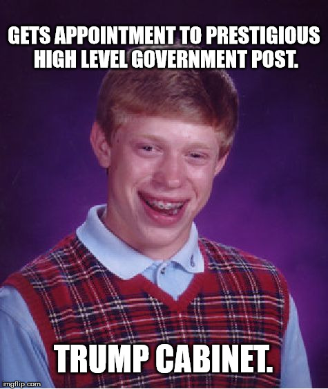 You're Fired!! | GETS APPOINTMENT TO PRESTIGIOUS HIGH LEVEL GOVERNMENT POST. TRUMP CABINET. | image tagged in memes,bad luck brian,trump,hide the pain harold,funny memes,the most interesting man in the world | made w/ Imgflip meme maker