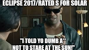 ECLIPSE 2017/RATED S FOR SOLAR; "I TOLD YO DUMB A** NOT TO STARE AT THE SUN!" | image tagged in solar eclipse | made w/ Imgflip meme maker