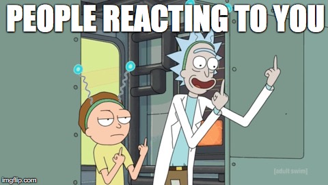 rick and morty | PEOPLE REACTING TO YOU | image tagged in rick and morty | made w/ Imgflip meme maker