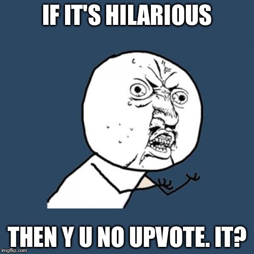 Y U No Meme | IF IT'S HILARIOUS THEN Y U NO UPVOTE. IT? | image tagged in memes,y u no | made w/ Imgflip meme maker