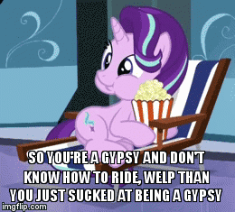 starlight roast the gypsies | SO YOU'RE A GYPSY AND DON'T KNOW HOW TO RIDE, WELP THAN YOU JUST SUCKED AT BEING A GYPSY | image tagged in gifs,sassy stalight | made w/ Imgflip video-to-gif maker