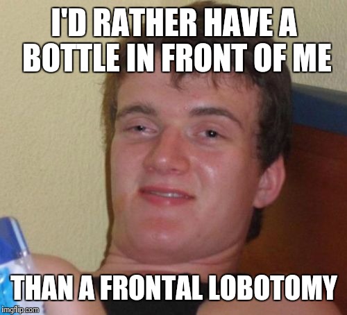 10 Guy Meme | I'D RATHER HAVE A BOTTLE IN FRONT OF ME; THAN A FRONTAL LOBOTOMY | image tagged in memes,10 guy | made w/ Imgflip meme maker