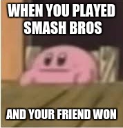 Kirby | WHEN YOU PLAYED SMASH BROS; AND YOUR FRIEND WON | image tagged in kirby | made w/ Imgflip meme maker