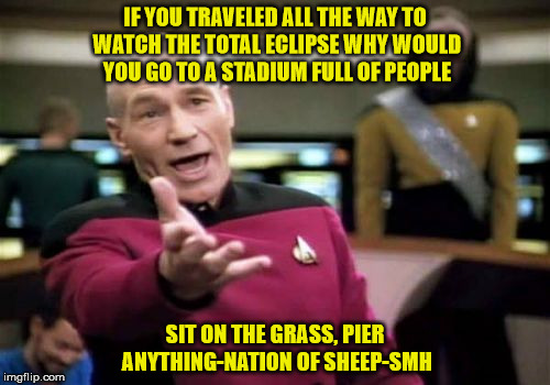 Picard Wtf | IF YOU TRAVELED ALL THE WAY TO WATCH THE TOTAL ECLIPSE WHY WOULD YOU GO TO A STADIUM FULL OF PEOPLE; SIT ON THE GRASS, PIER ANYTHING-NATION OF SHEEP-SMH | image tagged in memes,picard wtf | made w/ Imgflip meme maker