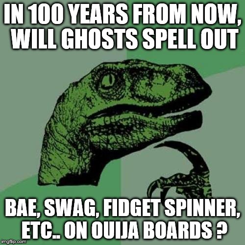Philosoraptor | IN 100 YEARS FROM NOW, WILL GHOSTS SPELL OUT; BAE, SWAG, FIDGET SPINNER, ETC.. ON OUIJA BOARDS ? | image tagged in memes,philosoraptor | made w/ Imgflip meme maker
