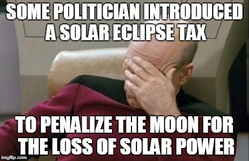 Captain Picard Facepalm | SOME POLITICIAN INTRODUCED A SOLAR ECLIPSE TAX; TO PENALIZE THE MOON FOR THE LOSS OF SOLAR POWER | image tagged in memes,captain picard facepalm | made w/ Imgflip meme maker