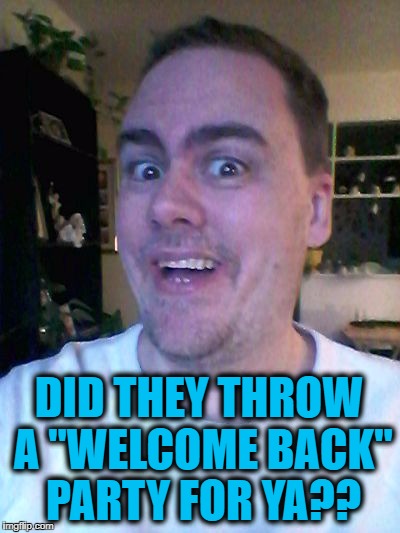 bright idea | DID THEY THROW A "WELCOME BACK" PARTY FOR YA?? | image tagged in bright idea | made w/ Imgflip meme maker
