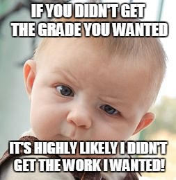 Skeptical Baby Meme | IF YOU DIDN'T GET THE GRADE YOU WANTED; IT'S HIGHLY LIKELY I DIDN'T GET THE WORK I WANTED! | image tagged in memes,skeptical baby | made w/ Imgflip meme maker