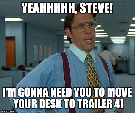 That Would Be Great Meme | YEAHHHHH, STEVE! I'M GONNA NEED YOU TO MOVE YOUR DESK TO TRAILER 4! | image tagged in memes,that would be great | made w/ Imgflip meme maker