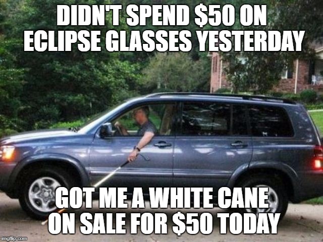 Eclipse fail | DIDN'T SPEND $50 ON ECLIPSE GLASSES YESTERDAY; GOT ME A WHITE CANE ON SALE FOR $50 TODAY | image tagged in solar eclipse,eclipse,blinded by the light | made w/ Imgflip meme maker