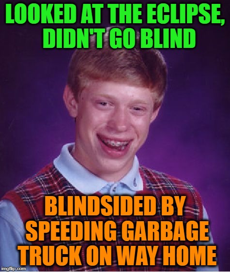Bad Luck Brian Meme | LOOKED AT THE ECLIPSE,  DIDN'T GO BLIND BLINDSIDED BY SPEEDING GARBAGE TRUCK ON WAY HOME | image tagged in memes,bad luck brian | made w/ Imgflip meme maker