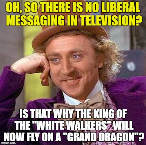 I am Sure This Was All Coincidence | OH, SO THERE IS NO LIBERAL MESSAGING IN TELEVISION? IS THAT WHY THE KING OF THE "WHITE WALKERS" WILL NOW FLY ON A "GRAND DRAGON"? | image tagged in memes,creepy condescending wonka,game of thrones,liberals,biased media | made w/ Imgflip meme maker