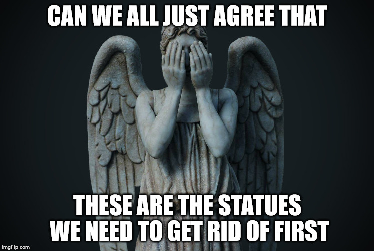 CAN WE ALL JUST AGREE THAT; THESE ARE THE STATUES WE NEED TO GET RID OF FIRST | image tagged in weeping angel | made w/ Imgflip meme maker
