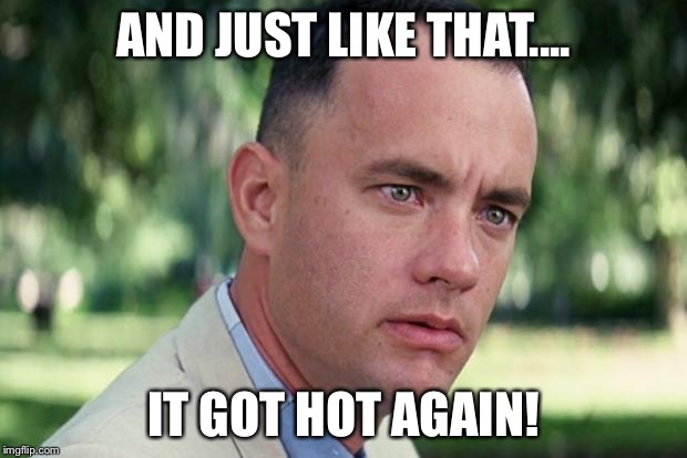 And Just Like That Meme | AND JUST LIKE THAT.... IT GOT HOT AGAIN! | image tagged in forrest gump | made w/ Imgflip meme maker