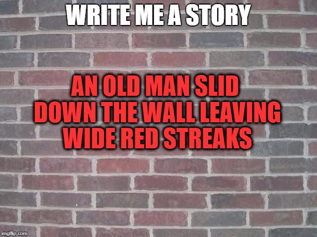 The Wall | AN OLD MAN SLID DOWN THE WALL LEAVING WIDE RED STREAKS; WRITE ME A STORY | image tagged in the wall | made w/ Imgflip meme maker