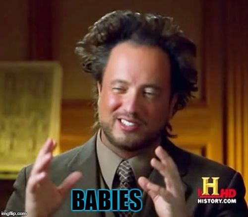 Ancient Aliens Meme | BABIES | image tagged in memes,ancient aliens | made w/ Imgflip meme maker