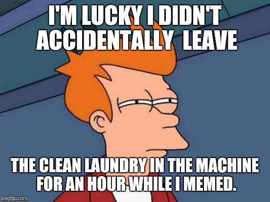 Futurama Fry Meme | I'M LUCKY I DIDN'T ACCIDENTALLY  LEAVE THE CLEAN LAUNDRY IN THE MACHINE FOR AN HOUR WHILE I MEMED. | image tagged in memes,futurama fry | made w/ Imgflip meme maker