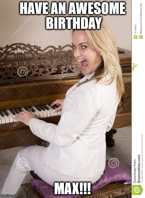 Excited piano | HAVE AN AWESOME BIRTHDAY; MAX!!! | image tagged in excited piano | made w/ Imgflip meme maker