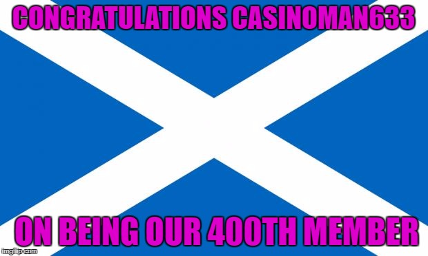Scotland | CONGRATULATIONS CASINOMAN633; ON BEING OUR 400TH MEMBER | image tagged in scotland | made w/ Imgflip meme maker