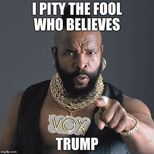 Mr T Pity The Fool | I PITY THE FOOL WHO BELIEVES; TRUMP | image tagged in memes,mr t pity the fool | made w/ Imgflip meme maker