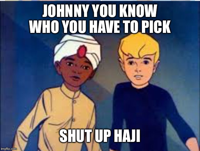 JOHNNY YOU KNOW WHO YOU HAVE TO PICK SHUT UP HAJI | made w/ Imgflip meme maker