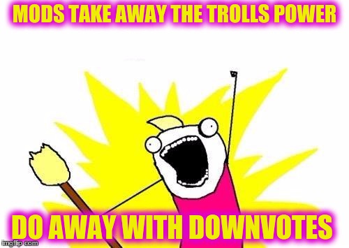 X All The Y Meme | MODS TAKE AWAY THE TROLLS POWER; DO AWAY WITH DOWNVOTES | image tagged in memes,x all the y | made w/ Imgflip meme maker