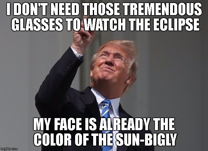 The Eclipse | I DON'T NEED THOSE TREMENDOUS GLASSES TO WATCH THE ECLIPSE; MY FACE IS ALREADY THE COLOR OF THE SUN-BIGLY | image tagged in trump,potus,eclipse 2017,science,anti trump,smart | made w/ Imgflip meme maker