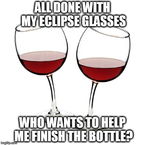 Red Wine Glasses | ALL DONE WITH MY ECLIPSE GLASSES; WHO WANTS TO HELP ME FINISH THE BOTTLE? | image tagged in red wine glasses | made w/ Imgflip meme maker