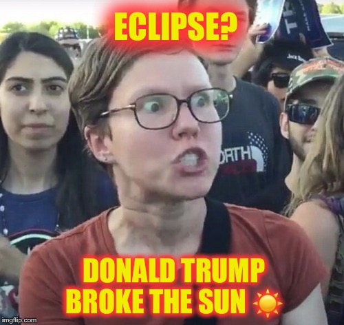 He can't do anything right! | ECLIPSE? DONALD TRUMP BROKE THE SUN ☀️ | image tagged in triggered feminist,trump,solar eclipse | made w/ Imgflip meme maker