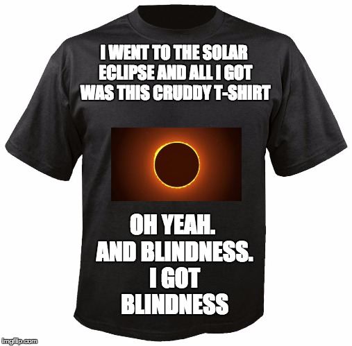 Solar Eclipse | I WENT TO THE SOLAR ECLIPSE AND ALL I GOT WAS THIS CRUDDY T-SHIRT; OH YEAH. AND BLINDNESS. I GOT BLINDNESS | image tagged in solar eclipse,blind | made w/ Imgflip meme maker