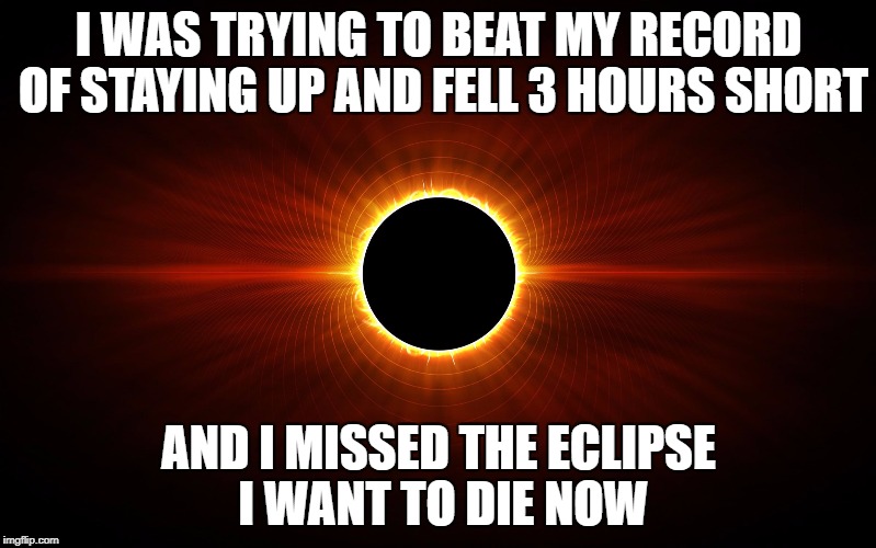 Eclipse | I WAS TRYING TO BEAT MY RECORD OF STAYING UP AND FELL 3 HOURS SHORT; AND I MISSED THE ECLIPSE I WANT TO DIE NOW | image tagged in eclipse | made w/ Imgflip meme maker