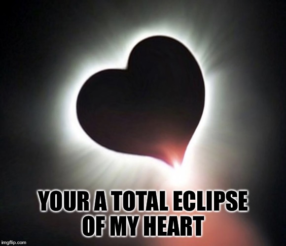 YOUR A TOTAL ECLIPSE OF MY HEART | image tagged in eclipse of the heart | made w/ Imgflip meme maker