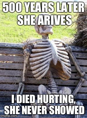 Waiting Skeleton Meme | 500 YEARS LATER SHE ARIVES; I DIED HURTING, SHE NEVER SHOWED | image tagged in memes,waiting skeleton | made w/ Imgflip meme maker