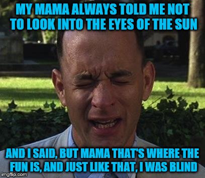 I didn't watch, was it worth it? | MY MAMA ALWAYS TOLD ME NOT TO LOOK INTO THE EYES OF THE SUN; AND I SAID, BUT MAMA THAT'S WHERE THE FUN IS, AND JUST LIKE THAT, I WAS BLIND | image tagged in forest gump,eclipse 2017 | made w/ Imgflip meme maker