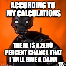 K-2so | ACCORDING TO MY CALCULATIONS; THERE IS A ZERO PERCENT CHANCE THAT I WILL GIVE A DAMN | image tagged in star wars,memes | made w/ Imgflip meme maker
