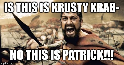 Sparta Leonidas | IS THIS IS KRUSTY KRAB-; NO THIS IS PATRICK!!! | image tagged in memes,sparta leonidas | made w/ Imgflip meme maker