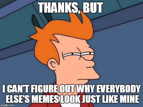 Futurama Fry Meme | THANKS, BUT I CAN'T FIGURE OUT WHY EVERYBODY ELSE'S MEMES LOOK JUST LIKE MINE | image tagged in memes,futurama fry | made w/ Imgflip meme maker