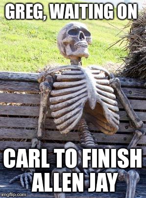 Waiting Skeleton Meme | GREG, WAITING ON; CARL TO FINISH ALLEN JAY | image tagged in memes,waiting skeleton | made w/ Imgflip meme maker