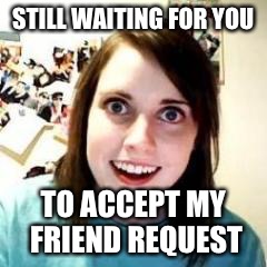Crazy Girlfriend | STILL WAITING FOR YOU; TO ACCEPT MY FRIEND REQUEST | image tagged in crazy girlfriend | made w/ Imgflip meme maker