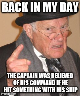 Back In My Day Meme | BACK IN MY DAY; THE CAPTAIN WAS RELIEVED OF HIS COMMAND IF HE HIT SOMETHING WITH HIS SHIP | image tagged in memes,back in my day | made w/ Imgflip meme maker