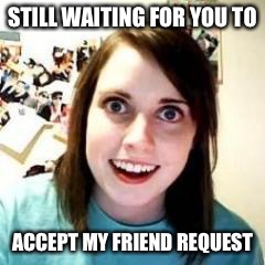 Crazy Girlfriend | STILL WAITING FOR YOU TO; ACCEPT MY FRIEND REQUEST | image tagged in crazy girlfriend | made w/ Imgflip meme maker